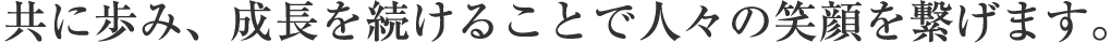 共に歩み、成長を続けることで人々の笑顔を繋げます。
